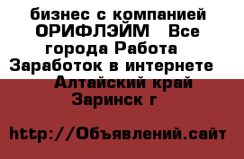 бизнес с компанией ОРИФЛЭЙМ - Все города Работа » Заработок в интернете   . Алтайский край,Заринск г.